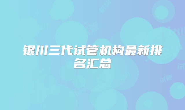 银川三代试管机构最新排名汇总