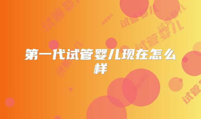 第一代试管婴儿现在怎么样