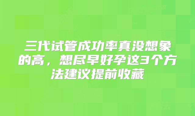 三代试管成功率真没想象的高,想尽早好孕这3个方法建议提前收藏