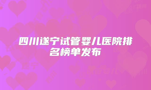 四川遂宁试管婴儿医院排名榜单发布
