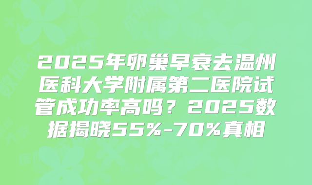 2025年卵巢早衰去温州医科大学附属第二医院试管成功率高吗?2025数据揭晓55%-70%真相