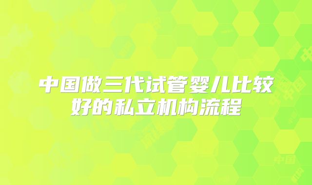 中国做三代试管婴儿比较好的私立机构流程