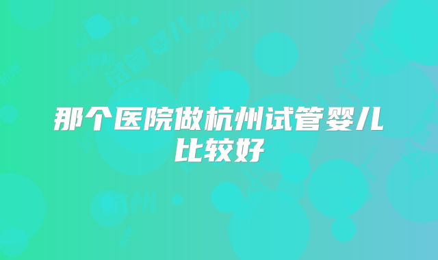 那个医院做杭州试管婴儿比较好