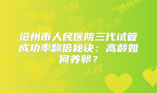 沧州市人民医院三代试管成功率翻倍秘诀:高龄如何养卵?