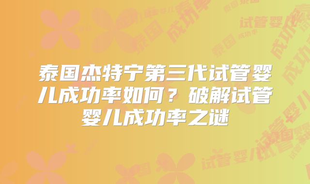 泰国杰特宁第三代试管婴儿成功率如何？破解试管婴儿成功率之谜