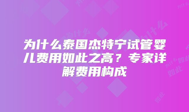 为什么泰国杰特宁试管婴儿费用如此之高？专家详解费用构成
