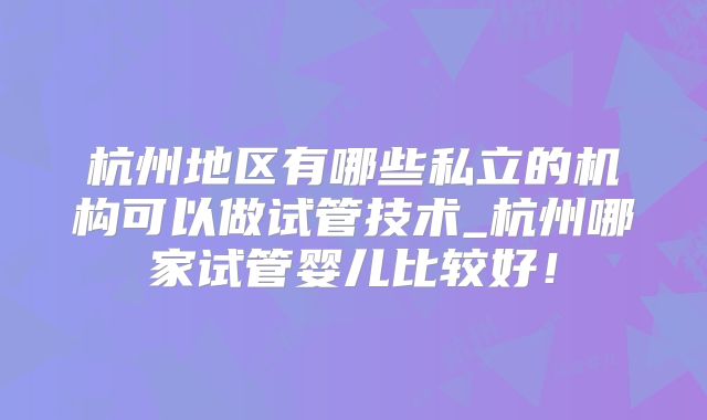 杭州地区有哪些私立的机构可以做试管技术_杭州哪家试管婴儿比较好!