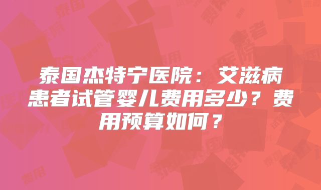 泰国杰特宁医院：艾滋病患者试管婴儿费用多少？费用预算如何？