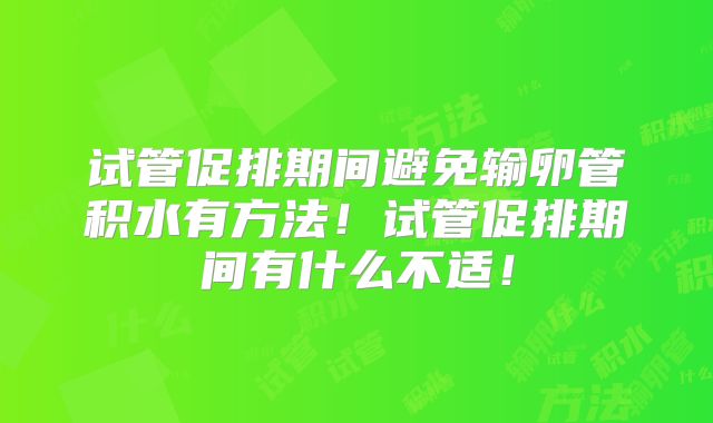 试管促排期间避免输卵管积水有方法！试管促排期间有什么不适！