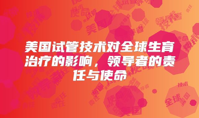 美国试管技术对全球生育治疗的影响，领导者的责任与使命