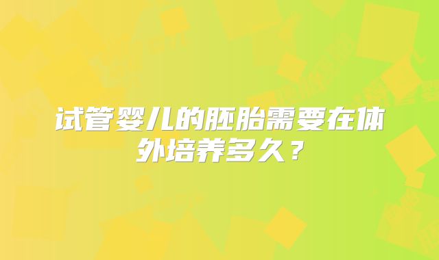 试管婴儿的胚胎需要在体外培养多久?