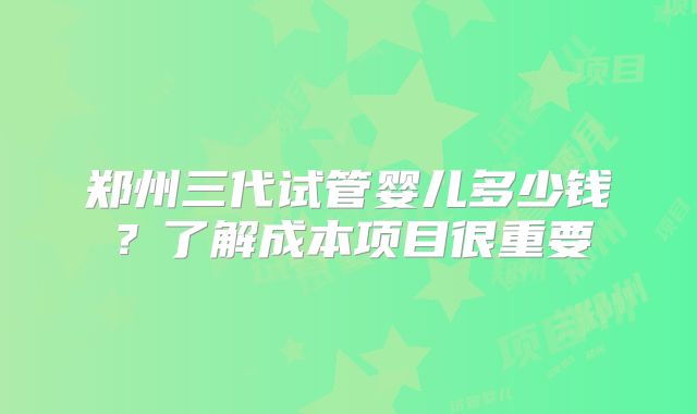 郑州三代试管婴儿多少钱?了解成本项目很重要
