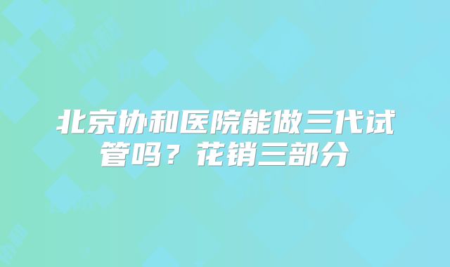 北京协和医院能做三代试管吗?花销三部分