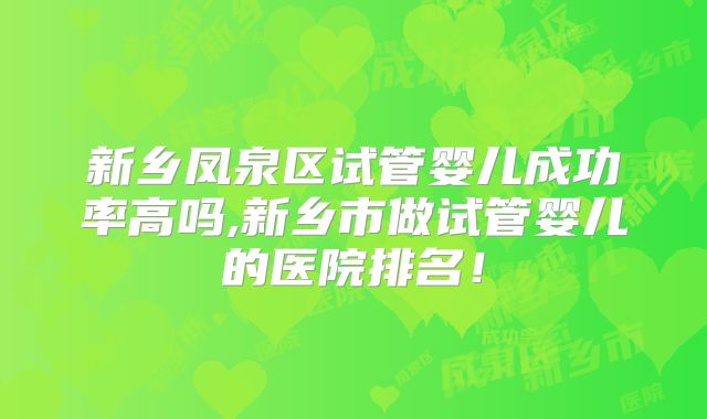 新乡凤泉区试管婴儿成功率高吗,新乡市做试管婴儿的医院排名!