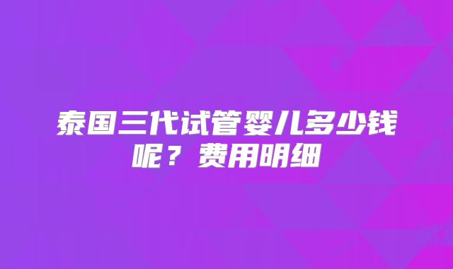 泰国三代试管婴儿多少钱呢？费用明细