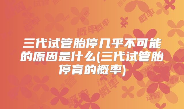 三代试管胎停几乎不可能的原因是什么(三代试管胎停育的概率)
