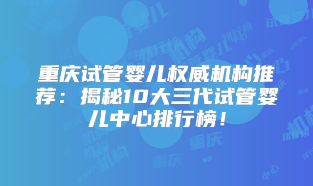重庆试管婴儿权威机构推荐:揭秘10大三代试管婴儿中心排行榜!