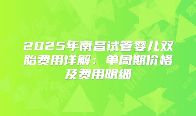 2025年南昌试管婴儿双胎费用详解：单周期价格及费用明细