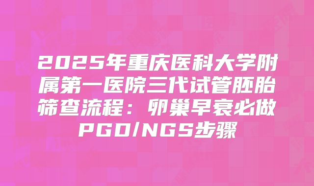 2025年重庆医科大学附属第一医院三代试管胚胎筛查流程:卵巢早衰必做PGD/NGS步骤