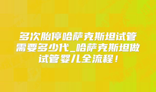 多次胎停哈萨克斯坦试管需要多少代_哈萨克斯坦做试管婴儿全流程！