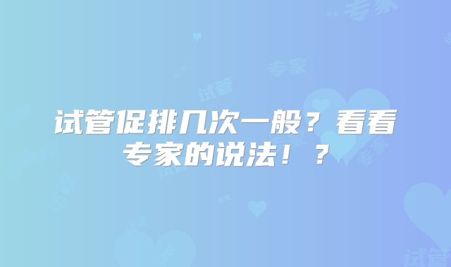 试管促排几次一般?看看专家的说法!?