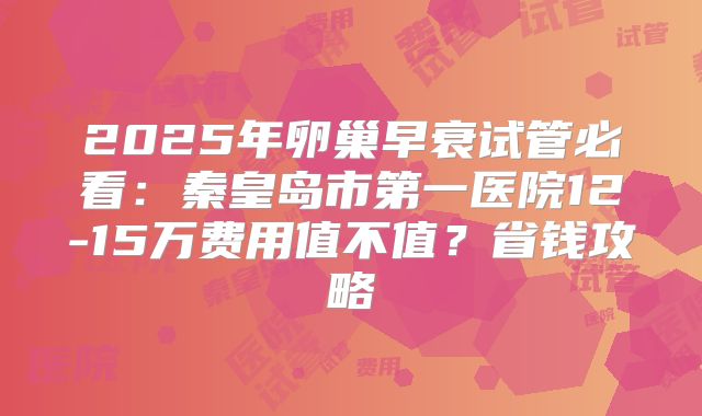 2025年卵巢早衰试管必看:秦皇岛市第一医院12-15万费用值不值?省钱攻略