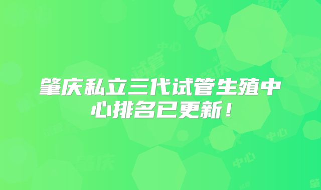 肇庆私立三代试管生殖中心排名已更新!