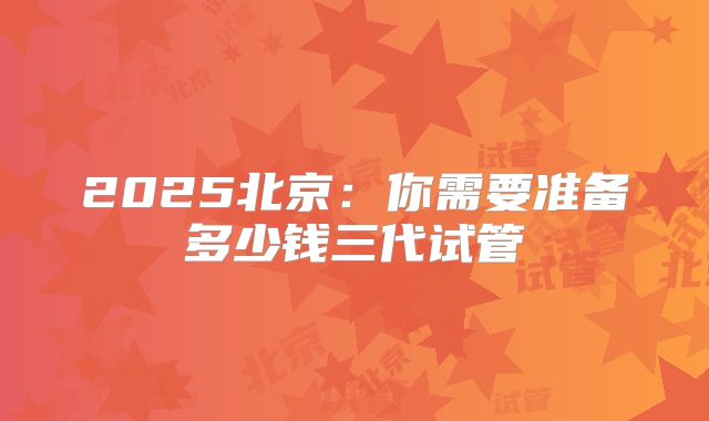 2025北京:你需要准备多少钱三代试管