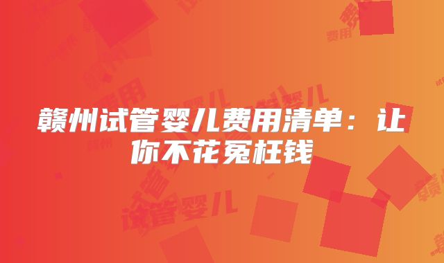 赣州试管婴儿费用清单：让你不花冤枉钱