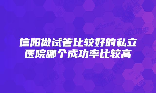 信阳做试管比较好的私立医院哪个成功率比较高