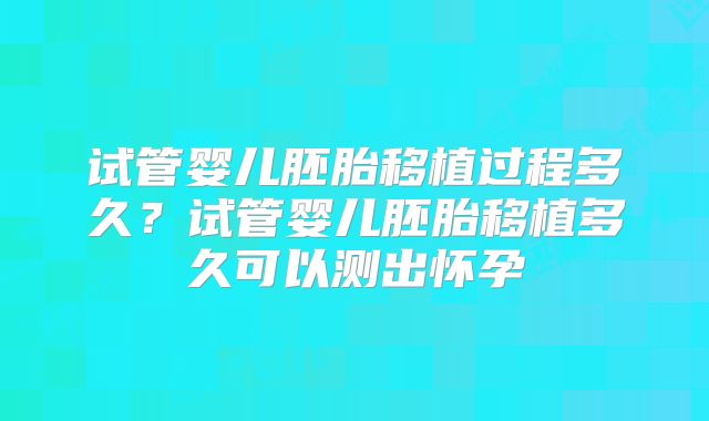 试管婴儿胚胎移植过程多久？试管婴儿胚胎移植多久可以测出怀孕