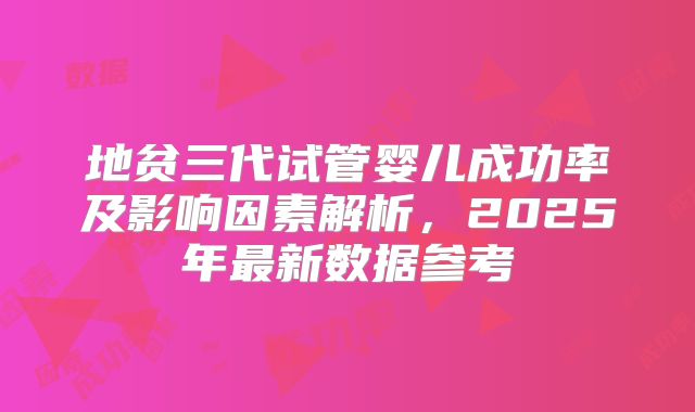 地贫三代试管婴儿成功率及影响因素解析,2025年最新数据参考
