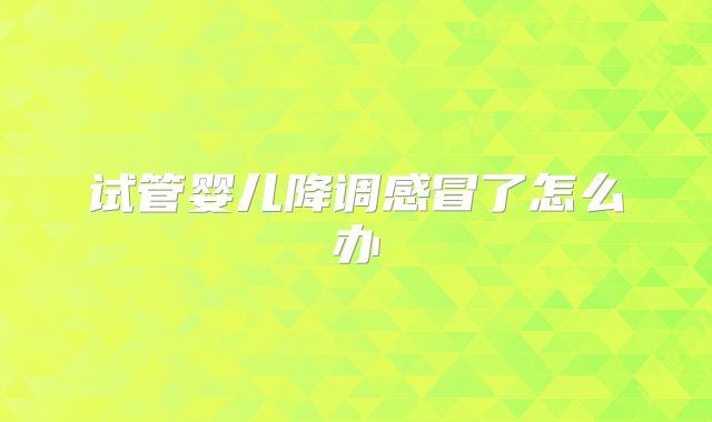 试管婴儿降调感冒了怎么办