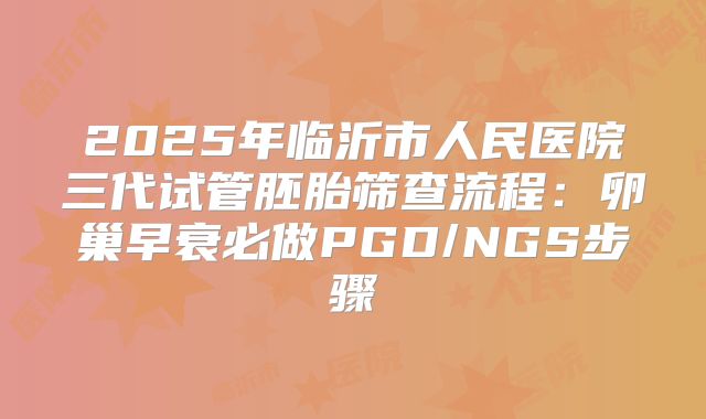 2025年临沂市人民医院三代试管胚胎筛查流程:卵巢早衰必做PGD/NGS步骤