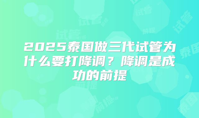 2025泰国做三代试管为什么要打降调?降调是成功的前提