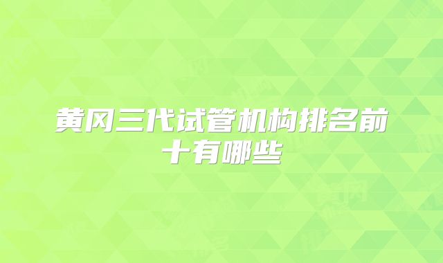 黄冈三代试管机构排名前十有哪些