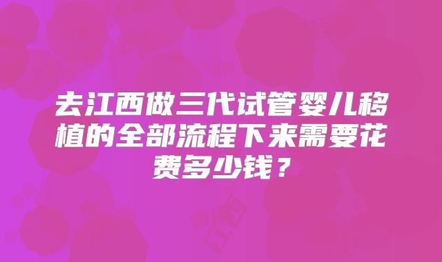 去江西做三代试管婴儿移植的全部流程下来需要花费多少钱?