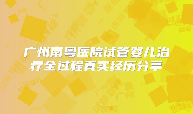 广州南粤医院试管婴儿治疗全过程真实经历分享