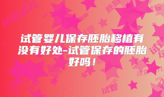 试管婴儿保存胚胎移植有没有好处-试管保存的胚胎好吗！