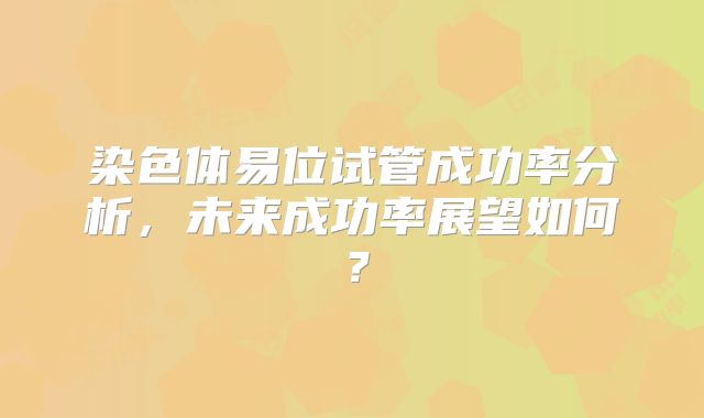 染色体易位试管成功率分析,未来成功率展望如何?