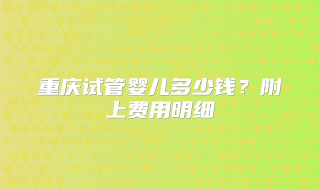 重庆试管婴儿多少钱?附上费用明细