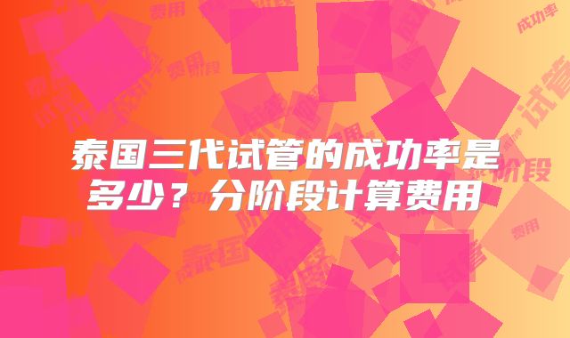 泰国三代试管的成功率是多少?分阶段计算费用