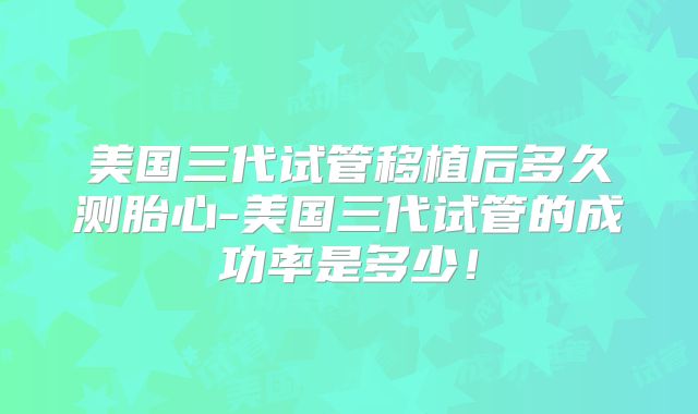 美国三代试管移植后多久测胎心-美国三代试管的成功率是多少！