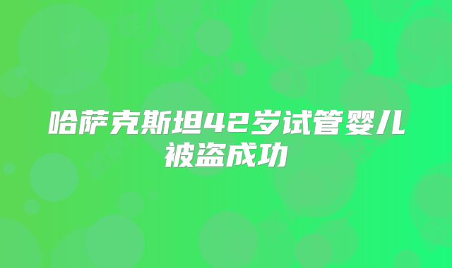 哈萨克斯坦42岁试管婴儿被盗成功