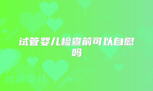试管婴儿检查前可以自慰吗