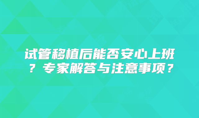 试管移植后能否安心上班?专家解答与注意事项?