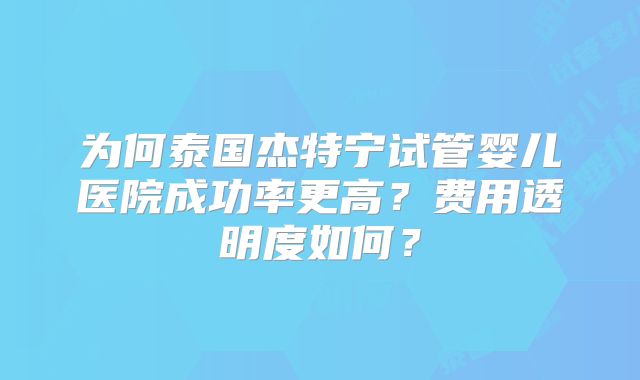 为何泰国杰特宁试管婴儿医院成功率更高？费用透明度如何？