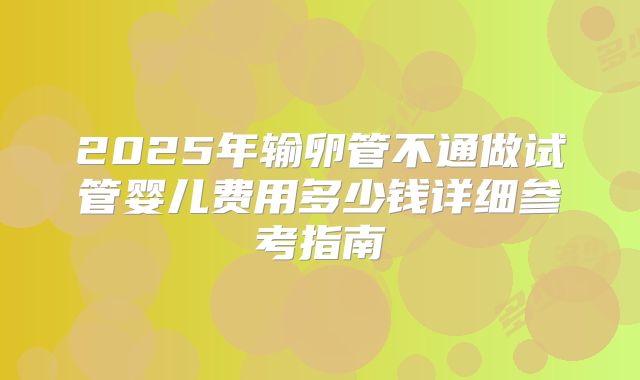 2025年输卵管不通做试管婴儿费用多少钱详细参考指南