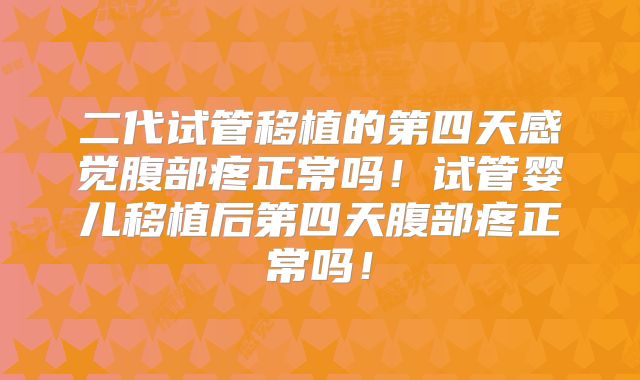 二代试管移植的第四天感觉腹部疼正常吗！试管婴儿移植后第四天腹部疼正常吗！