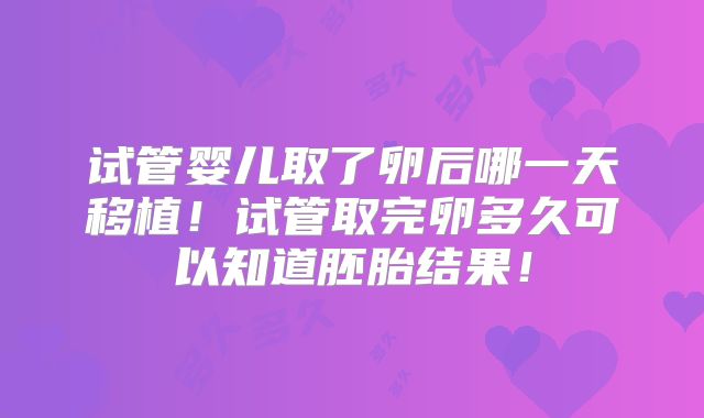 试管婴儿取了卵后哪一天移植！试管取完卵多久可以知道胚胎结果！